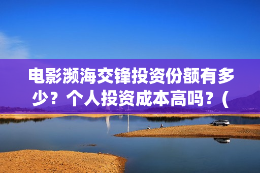 电影濒海交锋投资份额有多少?个人投资成本高吗?(濒海交锋电影是不是真实事件) 电影濒海交锋投资份额有多少?个人投资成本高吗?(濒海交锋电影是不是真实事件)