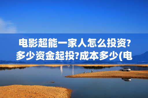 电影超能一家人怎么投资?多少资金起投?成本多少(电影超能一家人免费观看完整版)