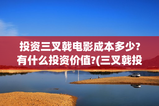 投资三叉戟电影成本多少?有什么投资价值?(三叉戟投资有限公司)