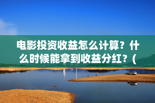 电影投资收益怎么计算？什么时候能拿到收益分红？(电影投资挣钱吗)