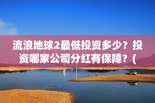 流浪地球2最低投资多少？投资哪家公司分红有保障？(流浪地球2多长时间)