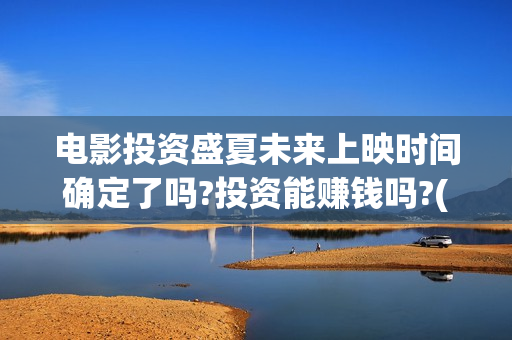 电影投资盛夏未来上映时间确定了吗?投资能赚钱吗?(盛夏未来投资成本) 电影投资盛夏未来上映时间确定了吗?投资能赚钱吗?(盛夏未来投资成本)