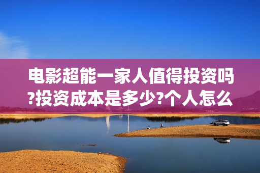 电影超能一家人值得投资吗?投资成本是多少?个人怎么参与?(电影超能一家人有没有马丽)