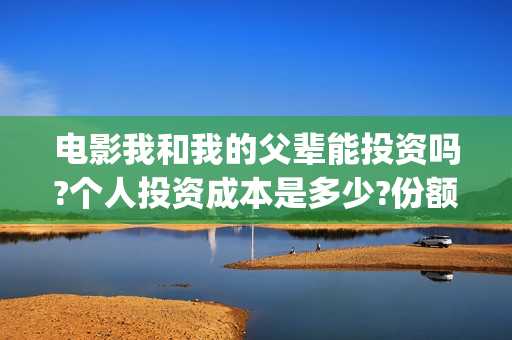电影我和我的父辈能投资吗?个人投资成本是多少?份额真实吗?-(电影我和我的父辈 诗)