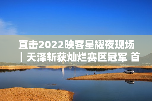 直击2022映客星耀夜现场｜天泽斩获灿烂赛区冠军 首个主播女团表态退场