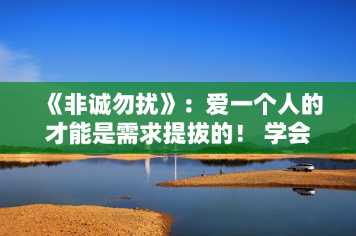 《非诚勿扰》：爱一个人的才能是需求提拔的！ 学会自动更要学会互动