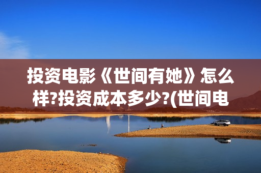 投资电影《世间有她》怎么样?投资成本多少?(世间电影票房排行榜)