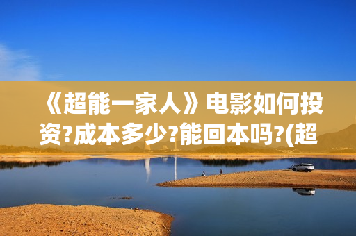 《超能一家人》电影如何投资?成本多少?能回本吗?(超能一家人电影免费版完整版)