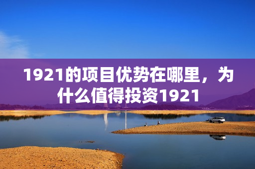 1921的项目优势在哪里，为什么值得投资1921
