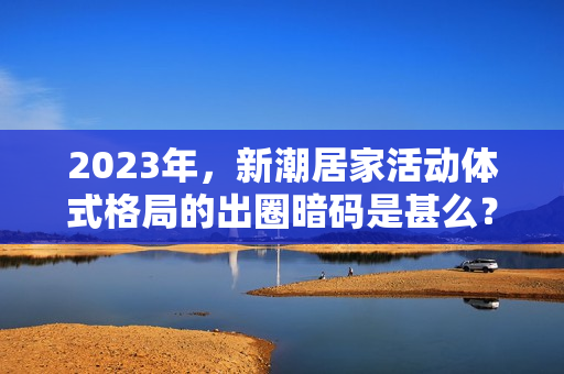 2023年，新潮居家活动体式格局的出圈暗码是甚么？