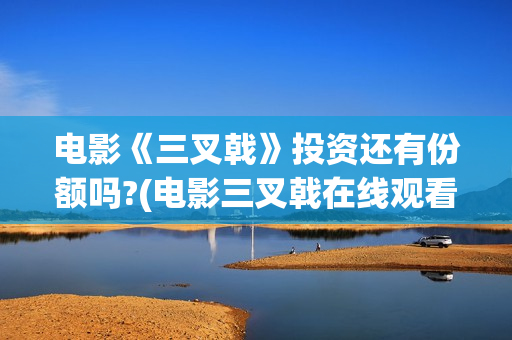 电影《三叉戟》投资还有份额吗?(电影三叉戟在线观看完整版免费)