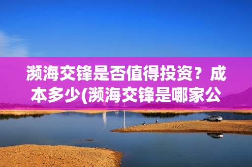 濒海交锋是否值得投资？成本多少(濒海交锋是哪家公司出品)