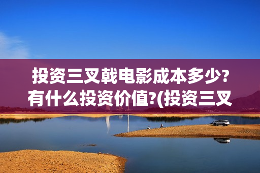 投资三叉戟电影成本多少?有什么投资价值?(投资三叉戟电影多少钱)