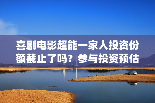 喜剧电影超能一家人投资份额截止了吗？参与投资预估多少收益率？(喜剧电影超能一家人免费观看)