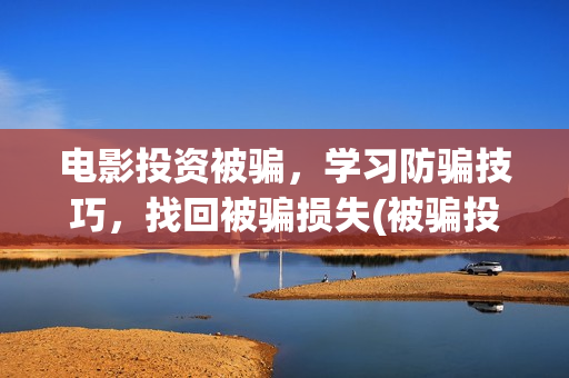 电影投资被骗，学习防骗技巧，找回被骗损失(被骗投资电影项目属不属于诈骗)