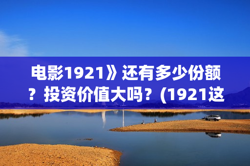 电影1921》还有多少份额？投资价值大吗？(1921这部电影值得看吗)