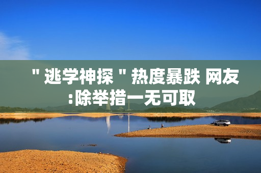 ＂逃学神探＂热度暴跌 网友:除举措一无可取