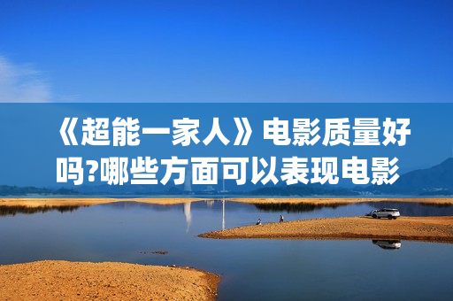 《超能一家人》电影质量好吗?哪些方面可以表现电影的质量?(超能一家人 电影)