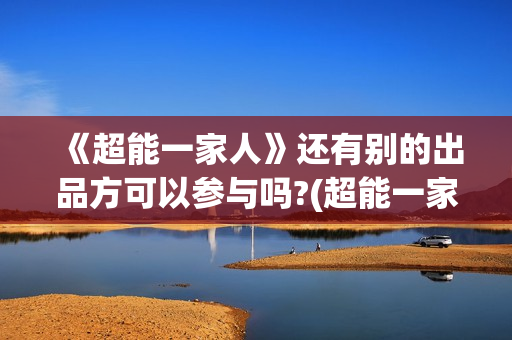 《超能一家人》还有别的出品方可以参与吗?(超能一家人电影免费版完整版)