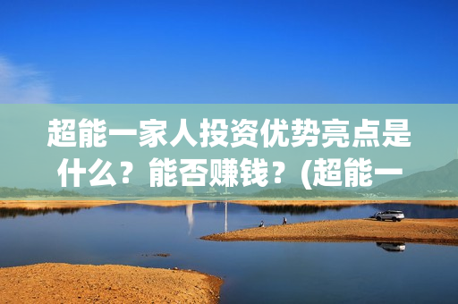 超能一家人投资优势亮点是什么？能否赚钱？(超能一家人多少起投)