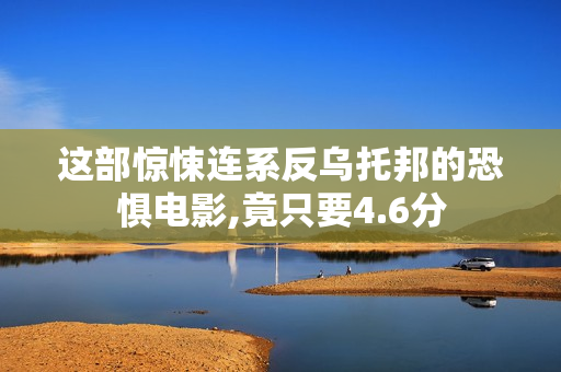 这部惊悚连系反乌托邦的恐惧电影,竟只要4.6分