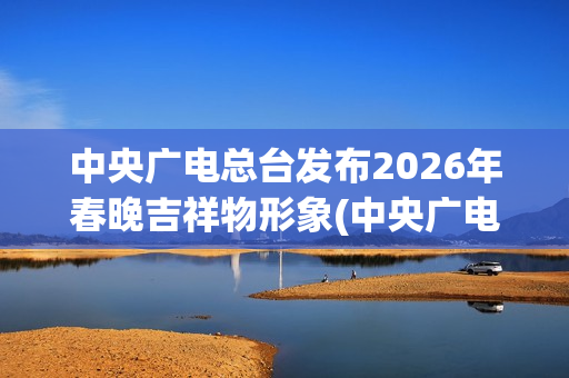 中央广电总台发布2026年春晚吉祥物形象(中央广电总台官网)