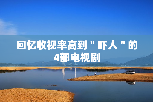 回忆收视率高到＂吓人＂的4部电视剧