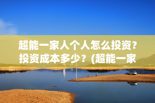 超能一家人个人怎么投资？投资成本多少？(超能一家人官宣)