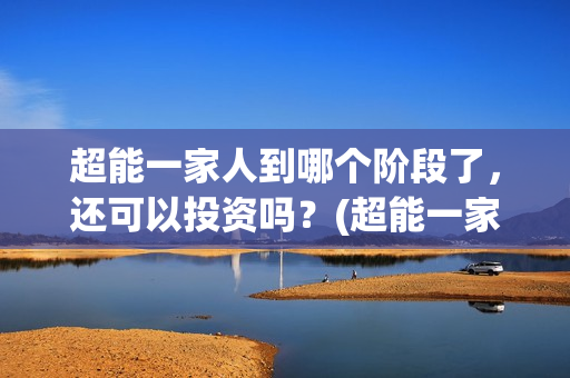 超能一家人到哪个阶段了，还可以投资吗？(超能一家人官宣)