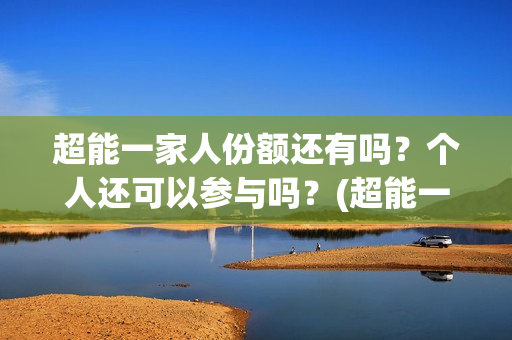 超能一家人份额还有吗？个人还可以参与吗？(超能一家人投资方)