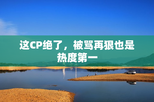 这CP绝了，被骂再狠也是热度第一