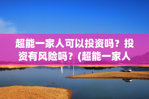 超能一家人可以投资吗？投资有风险吗？(超能一家人2020.12.26)
