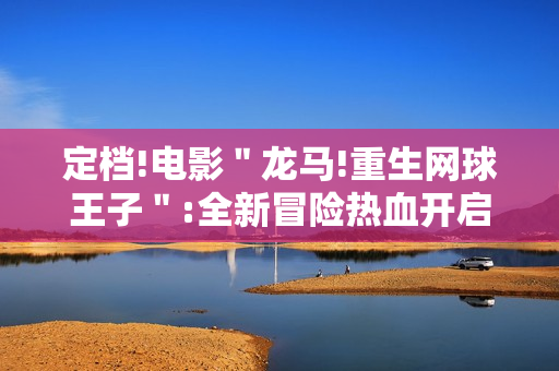 定档!电影＂龙马!重生网球王子＂:全新冒险热血开启