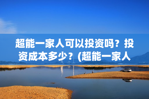 超能一家人可以投资吗？投资成本多少？(超能一家人2021年)