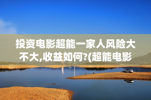 投资电影超能一家人风险大不大,收益如何?(超能电影院)