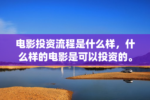 电影投资流程是什么样，什么样的电影是可以投资的。(投资电影的正规渠道)