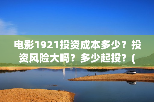 电影1921投资成本多少？投资风险大吗？多少起投？(电影1921投资成本)