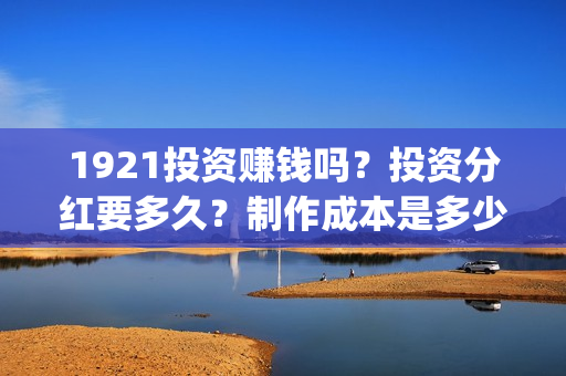 1921投资赚钱吗?投资分红要多久?制作成本是多少?(《1921》投资成本) 1921投资赚钱吗?投资分红要多久?制作成本是多少?(《1921》投资成本)