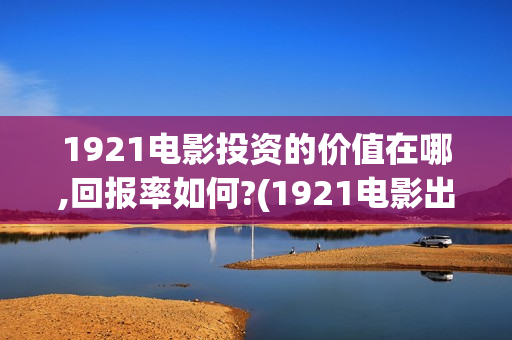 1921电影投资的价值在哪,回报率如何?(1921电影出资方)