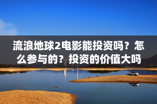 流浪地球2电影能投资吗？怎么参与的？投资的价值大吗？(流浪地球2电影在线观看免费播放)