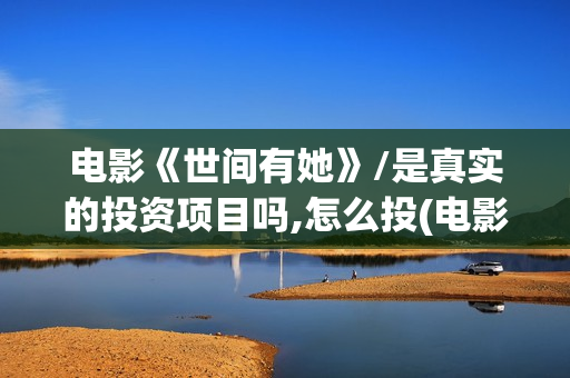 电影《世间有她》/是真实的投资项目吗,怎么投(电影《世间有她》演员表)