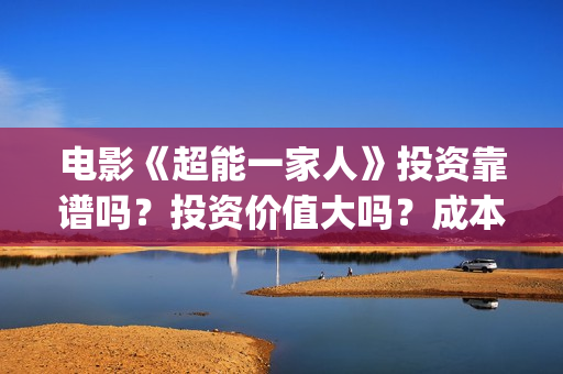 电影《超能一家人》投资靠谱吗？投资价值大吗？成本多少？(电影《超能一家》在线看)