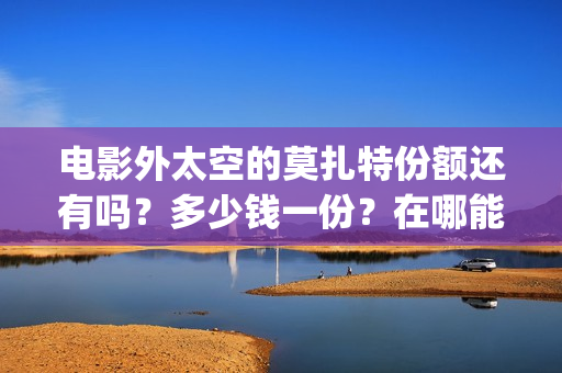 电影外太空的莫扎特份额还有吗？多少钱一份？在哪能投资？(电影外太空的莫扎特剧情介绍)