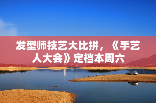 发型师技艺大比拼，《手艺人大会》定档本周六