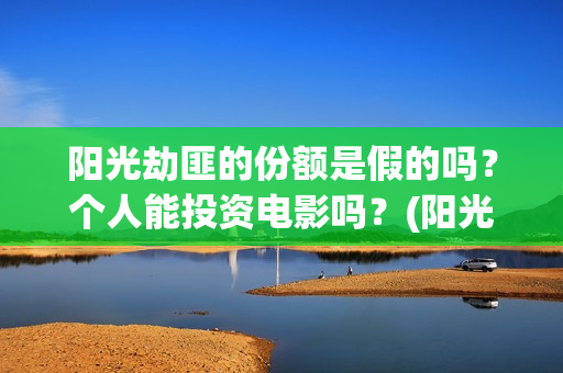 阳光劫匪的份额是假的吗？个人能投资电影吗？(阳光劫匪投资门槛高吗?)