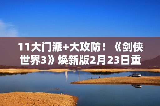 11大门派+大攻防！《剑侠世界3》焕新版2月23日重磅上线！