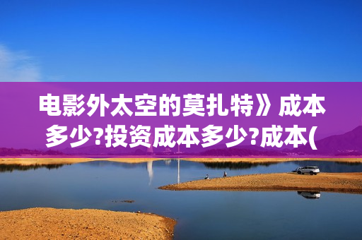 电影外太空的莫扎特》成本多少?投资成本多少?成本(电影外太空的莫扎特免费观看)