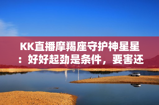 KK直播摩羯座守护神星星：好好起劲是条件，要害还得做好选择