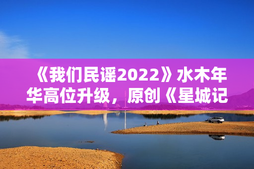 《我们民谣2022》水木年华高位升级，原创《星城记》唱尽长沙炊火气