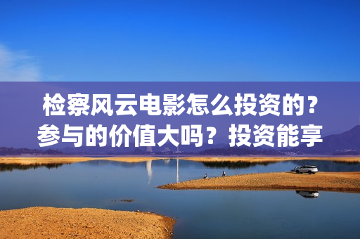 检察风云电影怎么投资的？参与的价值大吗？投资能享受几倍收益(检察风云在哪里看)